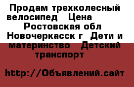 Продам трехколесный велосипед › Цена ­ 1 600 - Ростовская обл., Новочеркасск г. Дети и материнство » Детский транспорт   